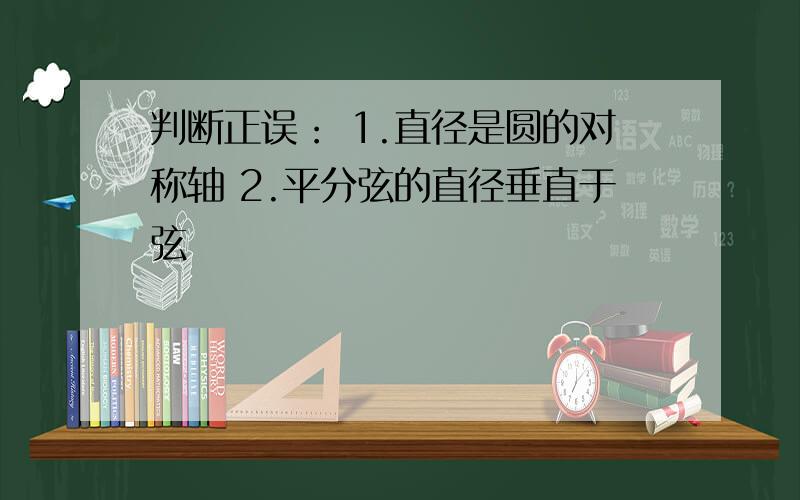 判断正误： 1.直径是圆的对称轴 2.平分弦的直径垂直于弦