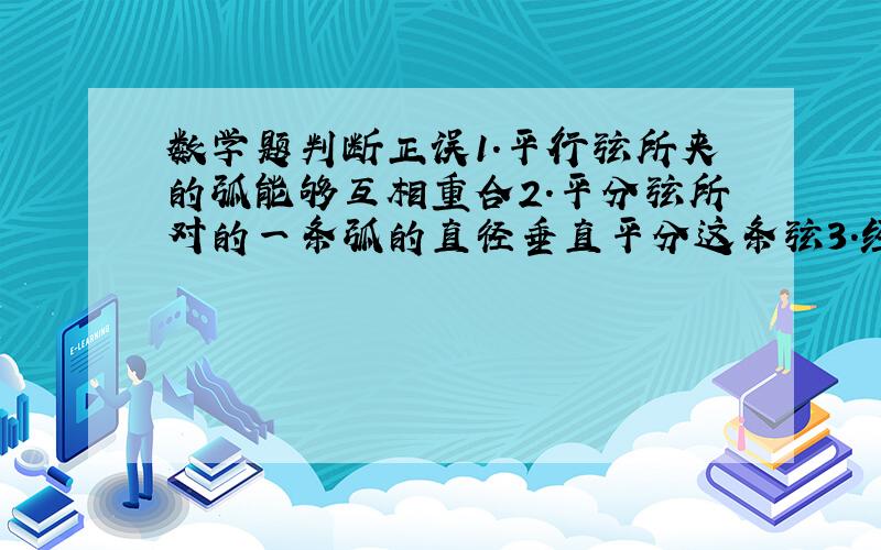 数学题判断正误1.平行弦所夹的弧能够互相重合2.平分弦所对的一条弧的直径垂直平分这条弦3.经过弦的中点的直径平分弦所对的