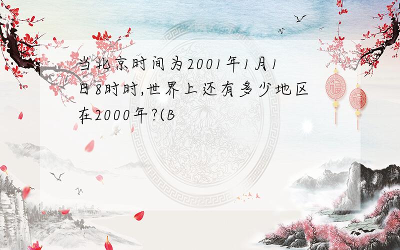 当北京时间为2001年1月1日8时时,世界上还有多少地区在2000年?(B