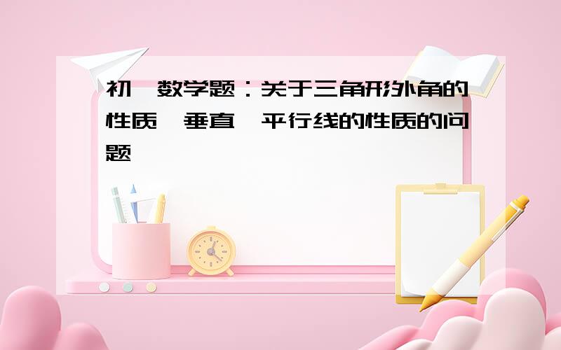 初一数学题：关于三角形外角的性质,垂直,平行线的性质的问题