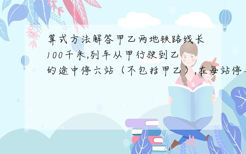 算式方法解答甲乙两地铁路线长100千米,列车从甲行驶到乙的途中停六站（不包括甲乙）,在每站停车5分钟,不计在甲乙两站的停