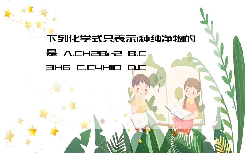 下列化学式只表示1种纯净物的是 A.CH2Br2 B.C3H6 C.C4H10 D.C