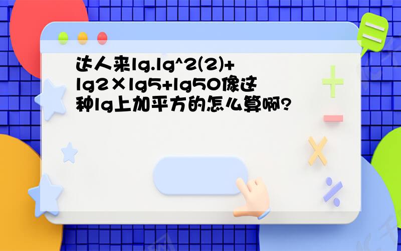 达人来lg.lg^2(2)+lg2×lg5+lg50像这种lg上加平方的怎么算啊?