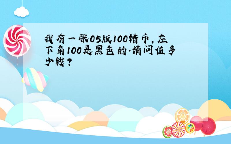 我有一张05版100错币,左下角100是黑色的.请问值多少钱?