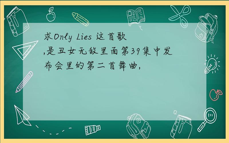 求Only Lies 这首歌,是丑女无敌里面第39集中发布会里的第二首舞曲,