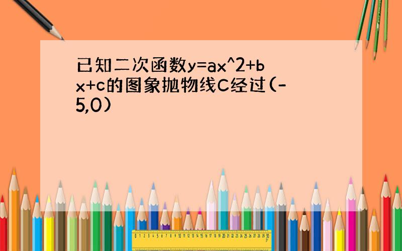 已知二次函数y=ax^2+bx+c的图象抛物线C经过(-5,0)