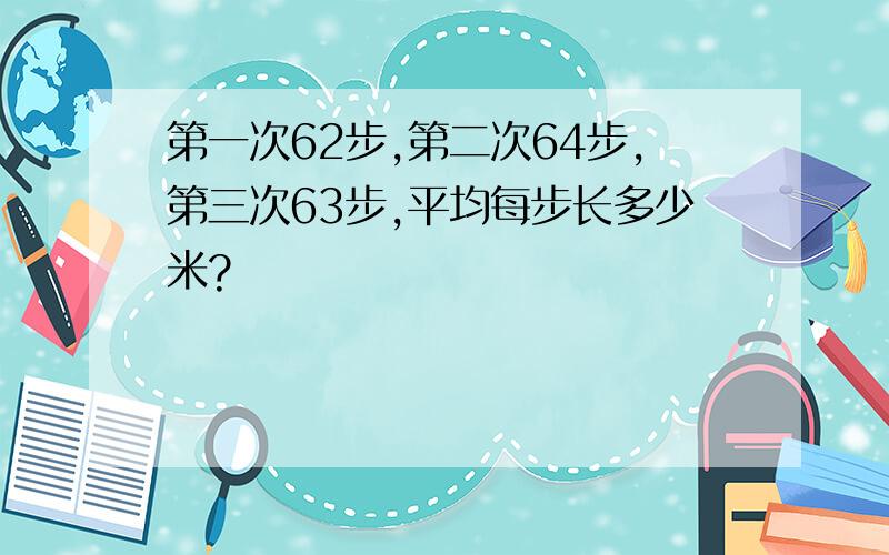 第一次62步,第二次64步,第三次63步,平均每步长多少米?