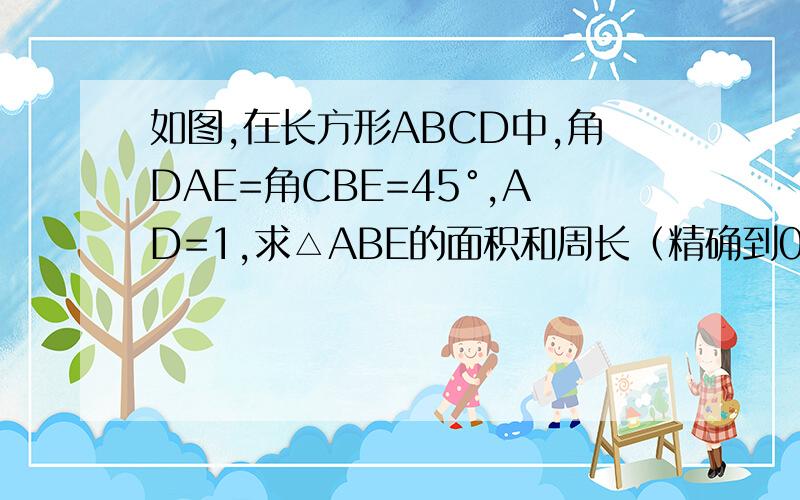 如图,在长方形ABCD中,角DAE=角CBE=45°,AD=1,求△ABE的面积和周长（精确到0.01）