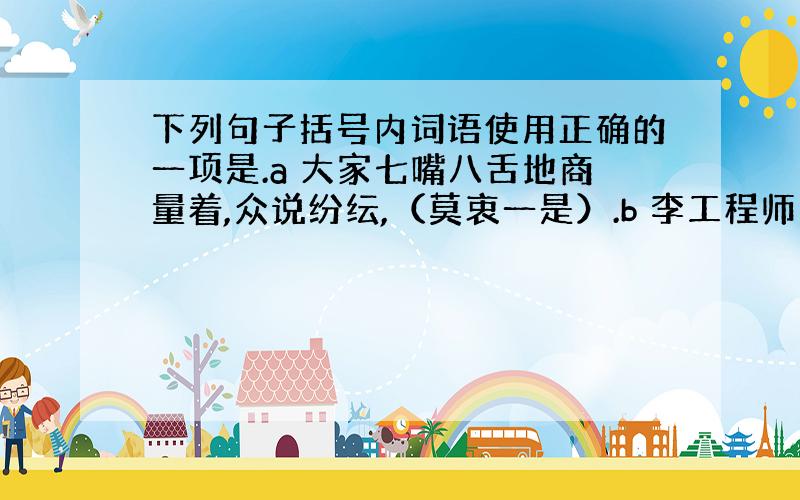 下列句子括号内词语使用正确的一项是.a 大家七嘴八舌地商量着,众说纷纭,（莫衷一是）.b 李工程师（吹毛求疵）,工作非常