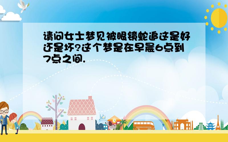 请问女士梦见被眼镜蛇追这是好还是坏?这个梦是在早晨6点到7点之间.