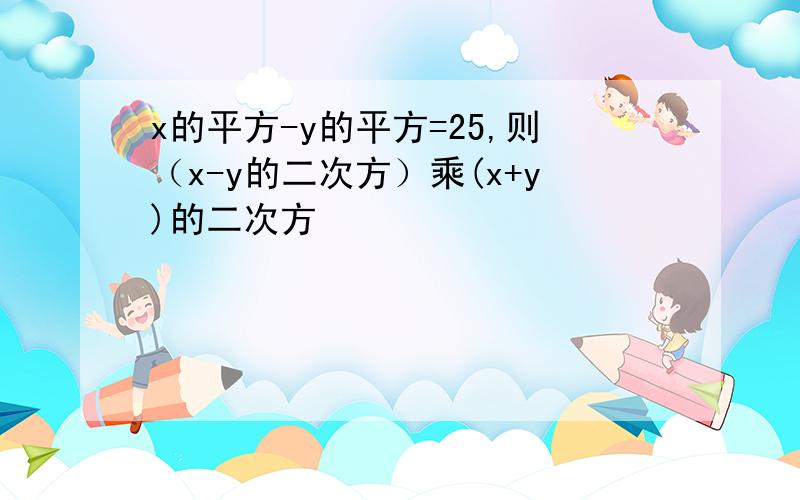 x的平方-y的平方=25,则（x-y的二次方）乘(x+y)的二次方