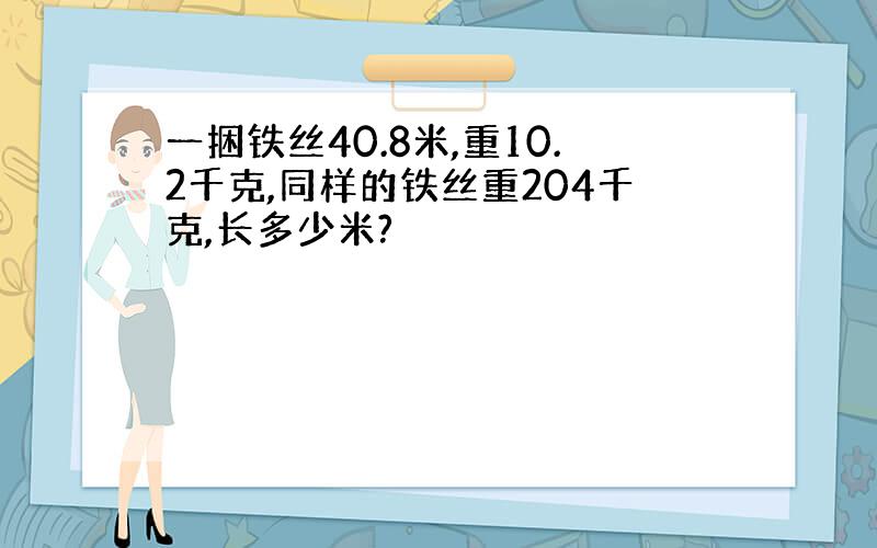 一捆铁丝40.8米,重10.2千克,同样的铁丝重204千克,长多少米?