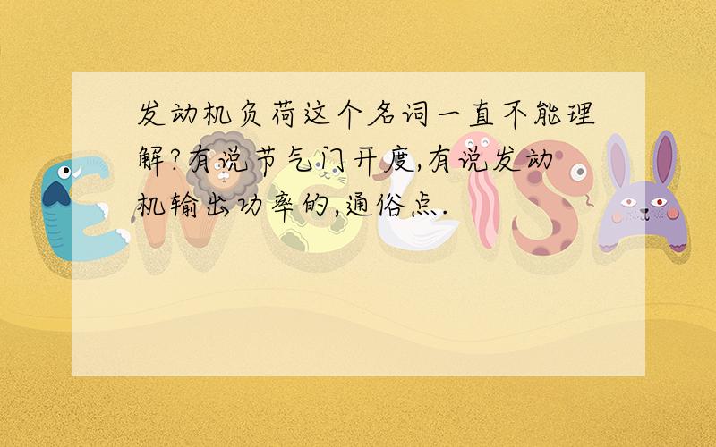 发动机负荷这个名词一直不能理解?有说节气门开度,有说发动机输出功率的,通俗点.