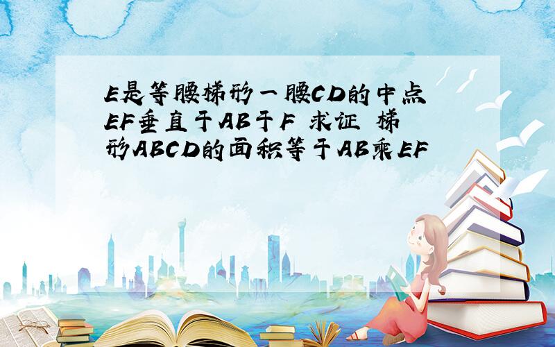 E是等腰梯形一腰CD的中点 EF垂直于AB于F 求证 梯形ABCD的面积等于AB乘EF