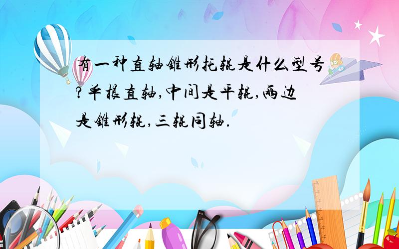 有一种直轴锥形托辊是什么型号?单根直轴,中间是平辊,两边是锥形辊,三辊同轴.