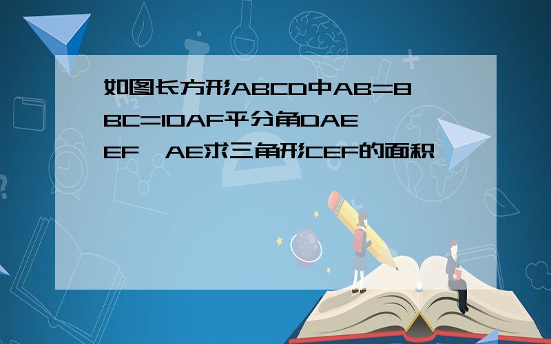 如图长方形ABCD中AB=8BC=10AF平分角DAE,EF⊥AE求三角形CEF的面积