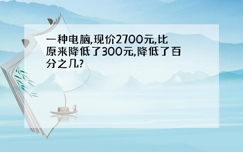 一种电脑,现价2700元,比原来降低了300元,降低了百分之几?