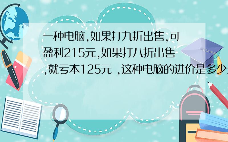 一种电脑,如果打九折出售,可盈利215元,如果打八折出售,就亏本125元 ,这种电脑的进价是多少元