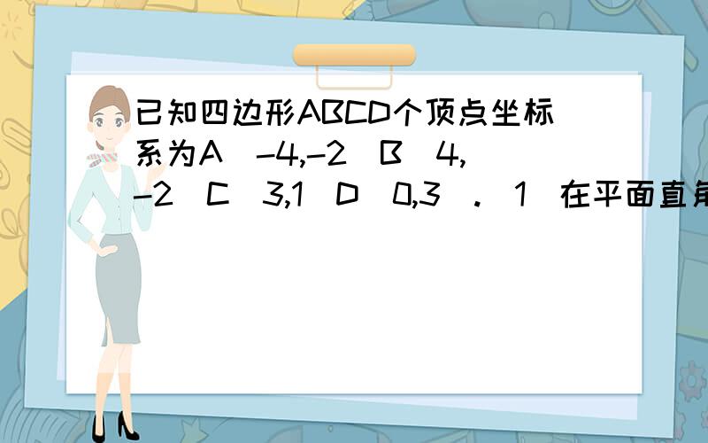 已知四边形ABCD个顶点坐标系为A(-4,-2)B(4,-2)C(3,1)D(0,3).（1）在平面直角坐标系中画出四边