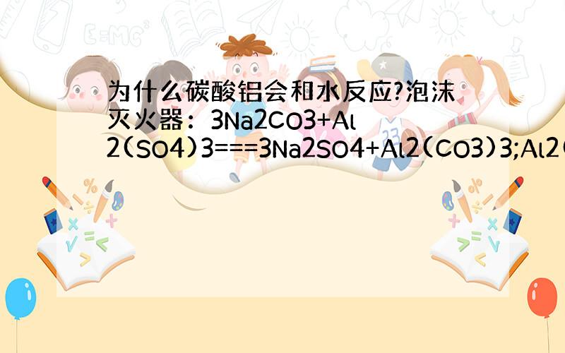 为什么碳酸铝会和水反应?泡沫灭火器：3Na2CO3+Al2(SO4)3===3Na2SO4+Al2(CO3)3;Al2(