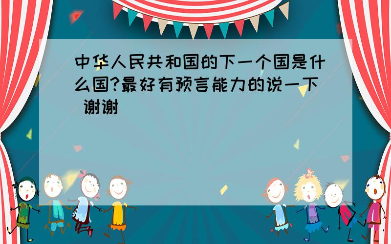 中华人民共和国的下一个国是什么国?最好有预言能力的说一下 谢谢