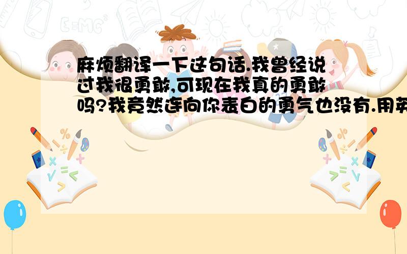 麻烦翻译一下这句话.我曾经说过我很勇敢,可现在我真的勇敢吗?我竟然连向你表白的勇气也没有.用英文怎么说?