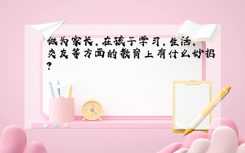 做为家长,在孩子学习,生活,交友等方面的教育上有什么妙招?