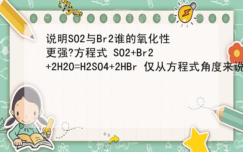 说明SO2与Br2谁的氧化性更强?方程式 SO2+Br2+2H2O=H2SO4+2HBr 仅从方程式角度来说,不考虑其在