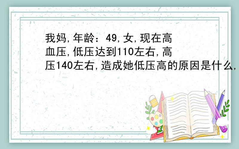 我妈,年龄：49,女,现在高血压,低压达到110左右,高压140左右,造成她低压高的原因是什么,应该怎样治