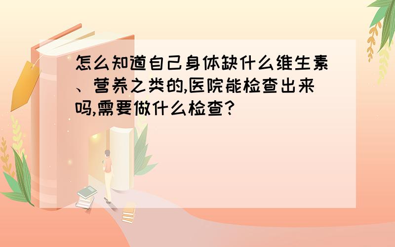 怎么知道自己身体缺什么维生素、营养之类的,医院能检查出来吗,需要做什么检查?