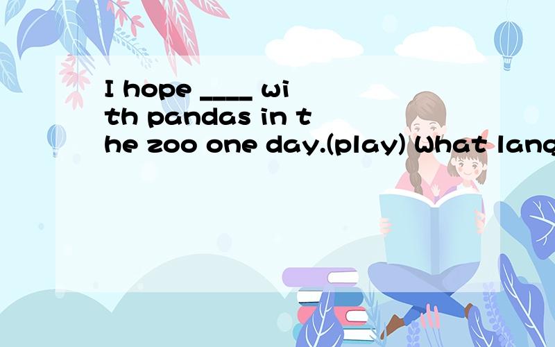 I hope ____ with pandas in the zoo one day.(play) What langu