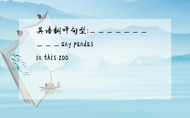 英语翻译句型：__________any pandas in this zoo