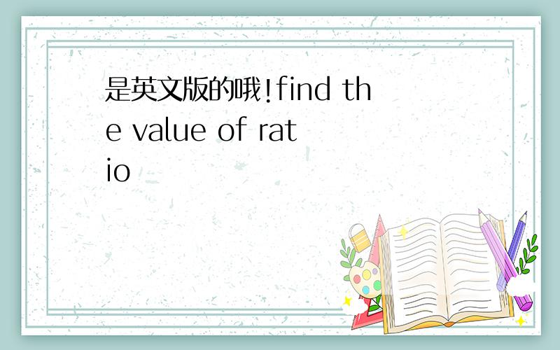 是英文版的哦!find the value of ratio