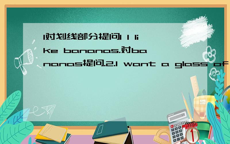 1对划线部分提问1 I like bananas.对bananas提问.2.I want a glass of appl