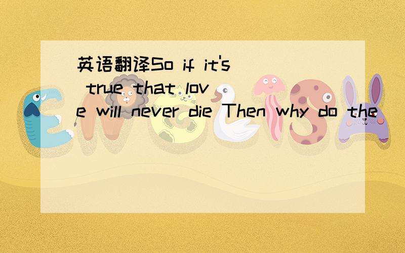 英语翻译So if it's true that love will never die Then why do the