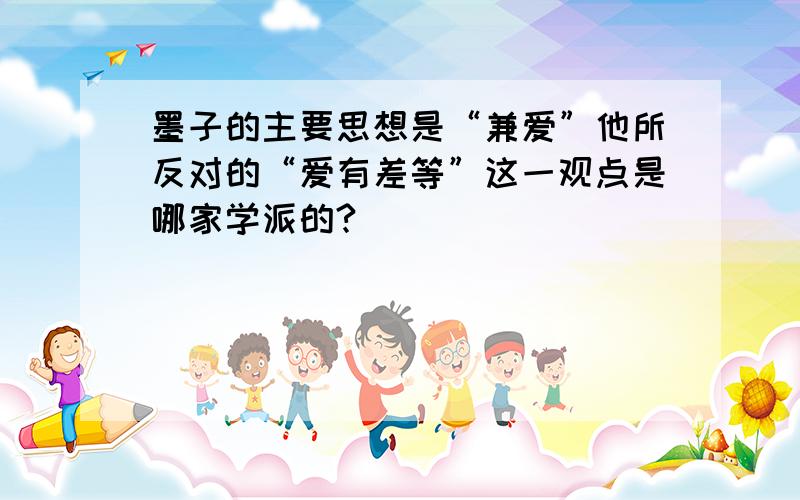 墨子的主要思想是“兼爱”他所反对的“爱有差等”这一观点是哪家学派的?