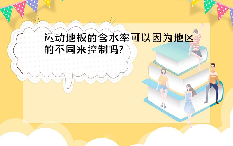 运动地板的含水率可以因为地区的不同来控制吗?