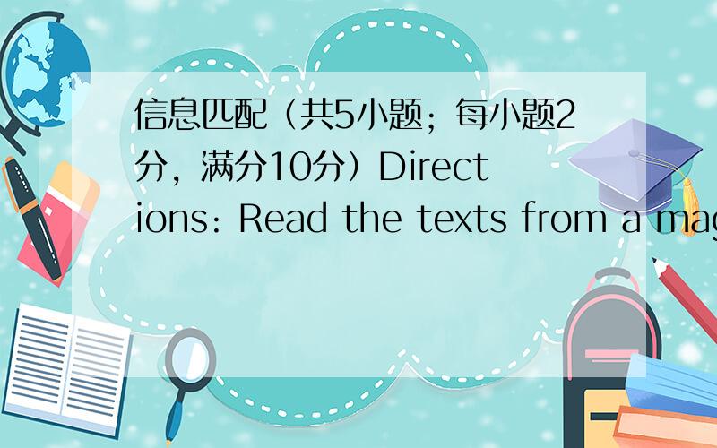 信息匹配（共5小题；每小题2分，满分10分）Directions: Read the texts from a maga