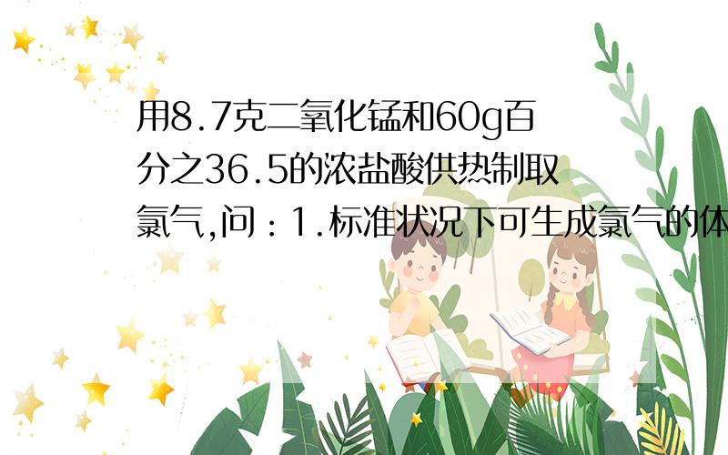 用8.7克二氧化锰和60g百分之36.5的浓盐酸供热制取氯气,问：1.标准状况下可生成氯气的体积是多少?2.将反应