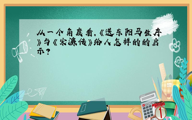 从一个角度看,《送东阳马生序》与《宋濂传》给人怎样的的启示?