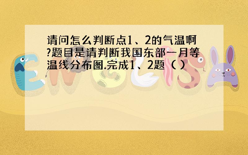 请问怎么判断点1、2的气温啊?题目是请判断我国东部一月等温线分布图.完成1、2题（ ）