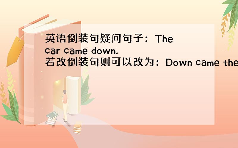 英语倒装句疑问句子：The car came down.若改倒装句则可以改为：Down came the car.若句子