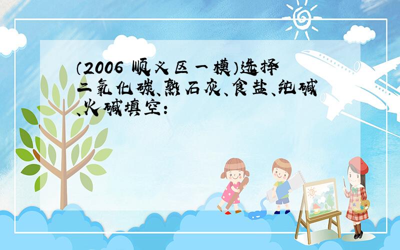 （2006•顺义区一模）选择二氧化碳、熟石灰、食盐、纯碱、火碱填空：