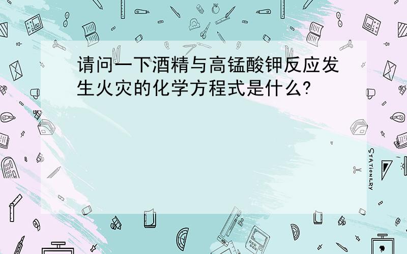 请问一下酒精与高锰酸钾反应发生火灾的化学方程式是什么?