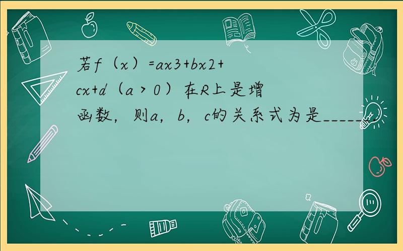 若f（x）=ax3+bx2+cx+d（a＞0）在R上是增函数，则a，b，c的关系式为是______．