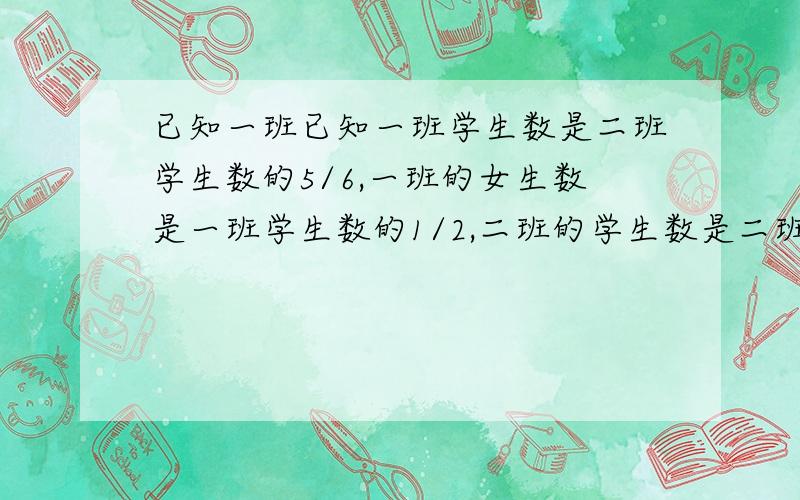 已知一班已知一班学生数是二班学生数的5/6,一班的女生数是一班学生数的1/2,二班的学生数是二班学生的8/1