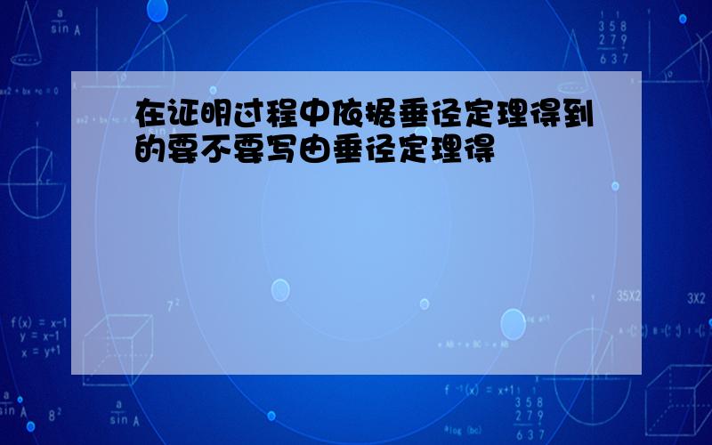 在证明过程中依据垂径定理得到的要不要写由垂径定理得