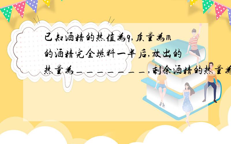 已知酒精的热值为q,质量为m的酒精完全燃料一半后,放出的热量为_______,剩余酒精的热量为_____.