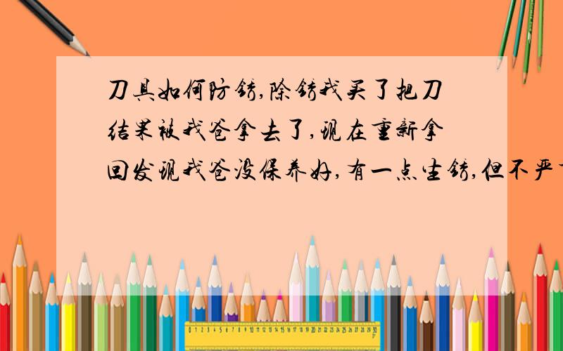 刀具如何防锈,除锈我买了把刀结果被我爸拿去了,现在重新拿回发现我爸没保养好,有一点生锈,但不严重,我想知道如何去除刀具上