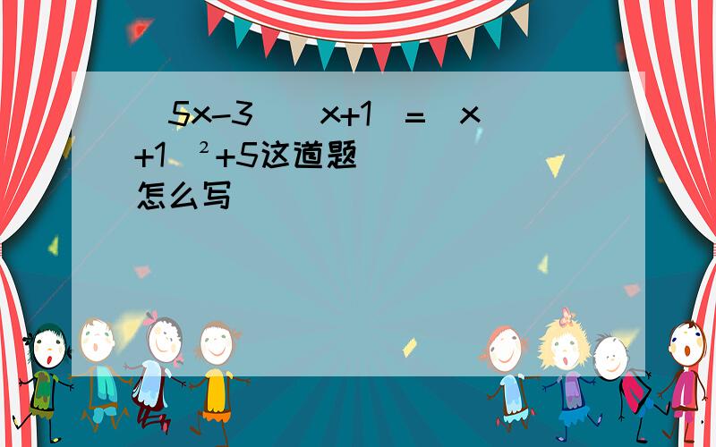 （5x-3）（x+1）=（x+1）²+5这道题怎么写